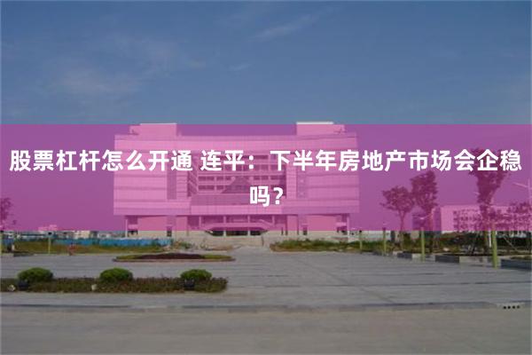 股票杠杆怎么开通 连平：下半年房地产市场会企稳吗？