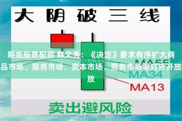 期货股票配资 韩文秀：《决定》要求有序扩大商品市场、服务市场、资本市场、劳务市场等对外开放