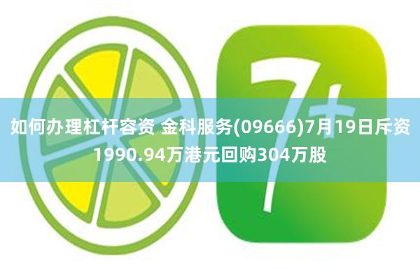 如何办理杠杆容资 金科服务(09666)7月19日斥资1990.94万港元回购304万股