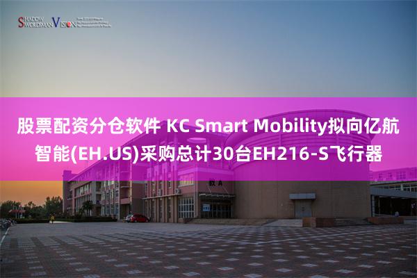 股票配资分仓软件 KC Smart Mobility拟向亿航智能(EH.US)采购总计30台EH216-S飞行器