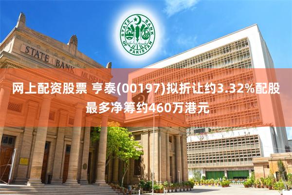 网上配资股票 亨泰(00197)拟折让约3.32%配股 最多净筹约460万港元