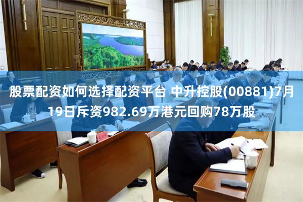 股票配资如何选择配资平台 中升控股(00881)7月19日斥资982.69万港元回购78万股