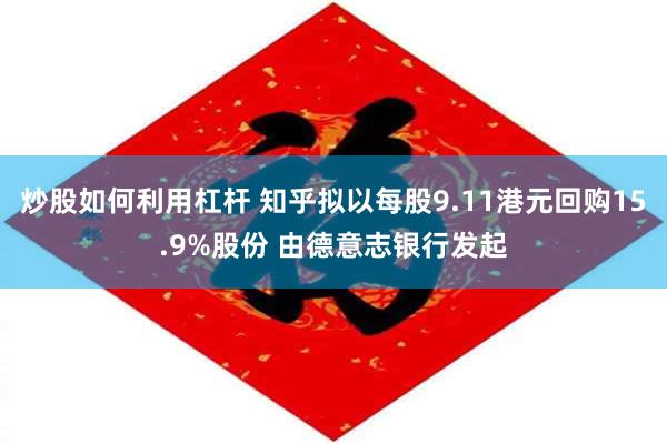 炒股如何利用杠杆 知乎拟以每股9.11港元回购15.9%股份 由德意志银行发起