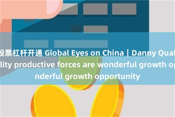 股票杠杆开通 Global Eyes on China｜Danny Quah: New quality productive forces are wonderful growth opportunity