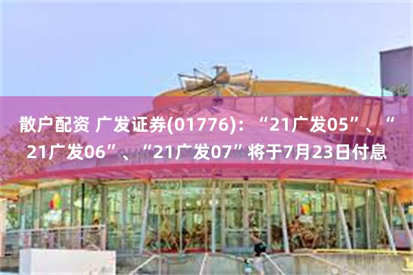 散户配资 广发证券(01776)：“21广发05”、“21广发06”、“21广发07”将于7月23日付息