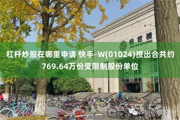 杠杆炒股在哪里申请 快手-W(01024)授出合共约769.64万份受限制股份单位