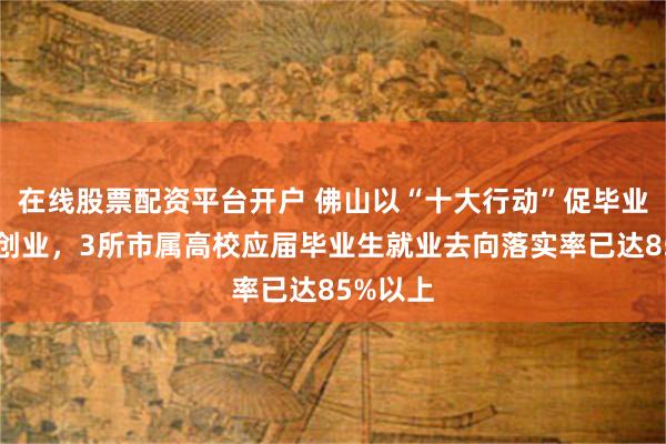 在线股票配资平台开户 佛山以“十大行动”促毕业生就业创业，3所市属高校应届毕业生就业去向落实率已达85%以上