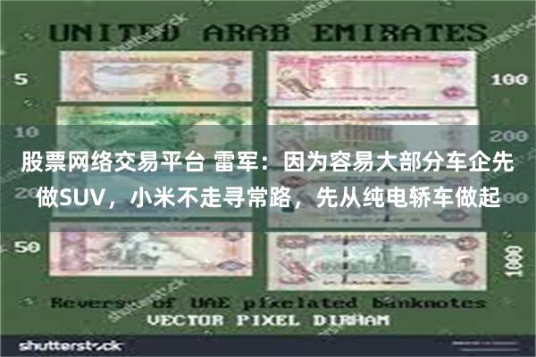 股票网络交易平台 雷军：因为容易大部分车企先做SUV，小米不走寻常路，先从纯电轿车做起