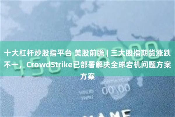 十大杠杆炒股指平台 美股前瞻 | 三大股指期货涨跌不一，CrowdStrike已部署解决全球宕机问题方案