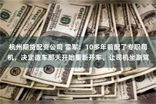 杭州期货配资公司 雷军：10多年前配了专职司机，决定造车那天开始重新开车，让司机坐副驾