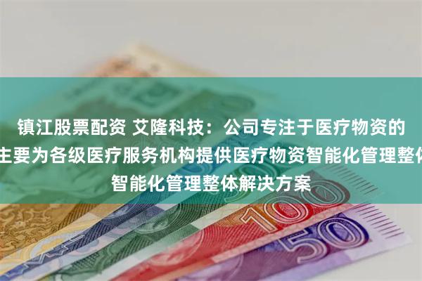 镇江股票配资 艾隆科技：公司专注于医疗物资的智能管理 主要为各级医疗服务机构提供医疗物资智能化管理整体解决方案