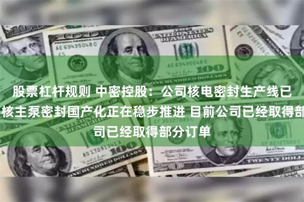 股票杠杆规则 中密控股：公司核电密封生产线已经投用 核主泵密封国产化正在稳步推进 目前公司已经取得部分订单