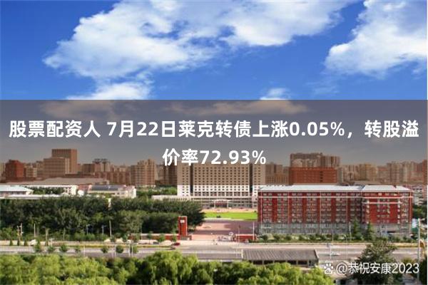 股票配资人 7月22日莱克转债上涨0.05%，转股溢价率72.93%