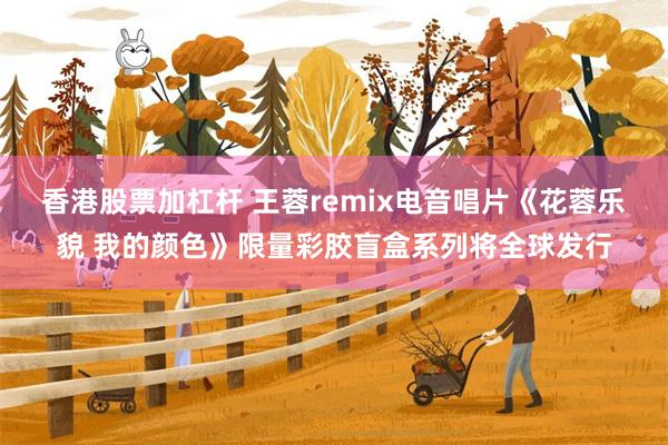 香港股票加杠杆 王蓉remix电音唱片《花蓉乐貌 我的颜色》限量彩胶盲盒系列将全球发行