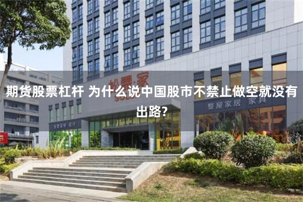 期货股票杠杆 为什么说中国股市不禁止做空就没有出路?