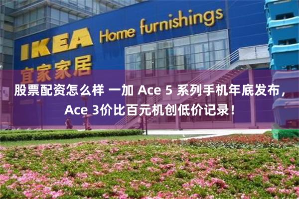 股票配资怎么样 一加 Ace 5 系列手机年底发布，Ace 3价比百元机创低价记录！