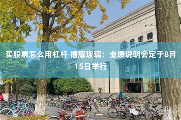 买股票怎么用杠杆 福耀玻璃：业绩说明会定于8月15日举行