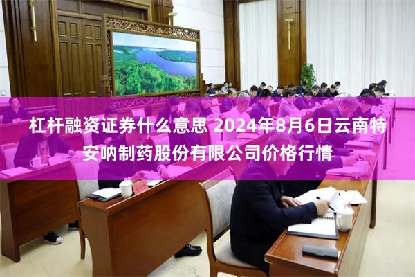 杠杆融资证券什么意思 2024年8月6日云南特安呐制药股份有限公司价格行情