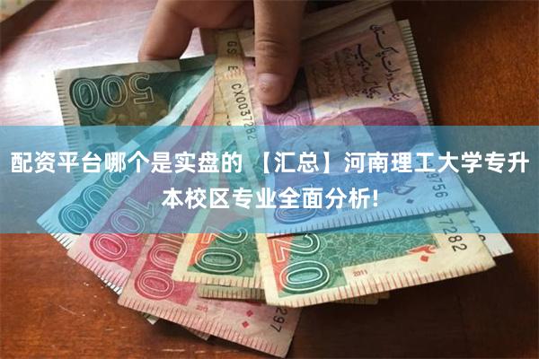 配资平台哪个是实盘的 【汇总】河南理工大学专升本校区专业全面分析!