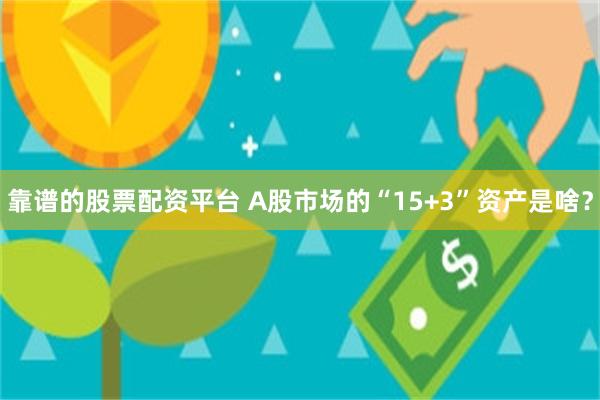 靠谱的股票配资平台 A股市场的“15+3”资产是啥？