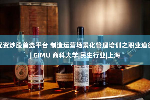 配资炒股首选平台 制造运营场景化管理培训之职业道德| GIMU 商科大学|民生行业|上海