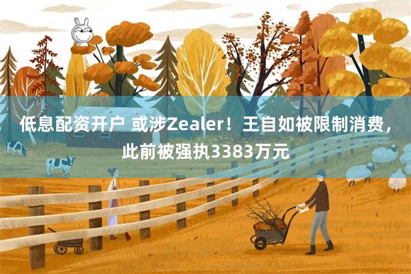 低息配资开户 或涉Zealer！王自如被限制消费，此前被强执3383万元