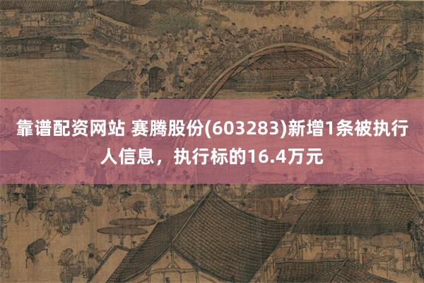 靠谱配资网站 赛腾股份(603283)新增1条被执行人信息，执行标的16.4万元