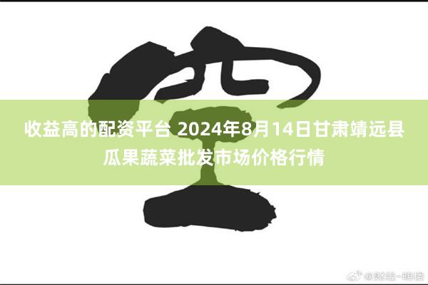 收益高的配资平台 2024年8月14日甘肃靖远县瓜果蔬菜批发市场价格行情