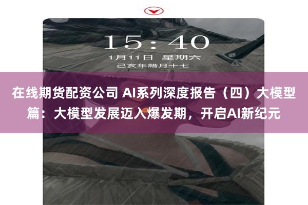 在线期货配资公司 AI系列深度报告（四）大模型篇：大模型发展迈入爆发期，开启AI新纪元