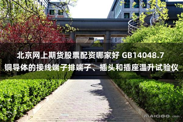 北京网上期货股票配资哪家好 GB14048.7 铜导体的接线端子排端子、插头和插座温升试验仪