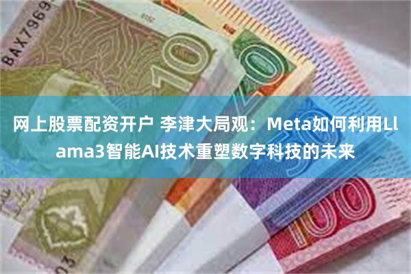 网上股票配资开户 李津大局观：Meta如何利用Llama3智能AI技术重塑数字科技的未来