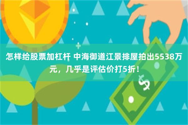 怎样给股票加杠杆 中海御道江景排屋拍出5538万元，几乎是评估价打5折！