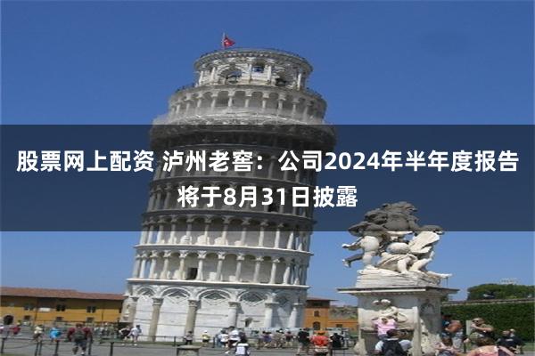 股票网上配资 泸州老窖：公司2024年半年度报告将于8月31日披露