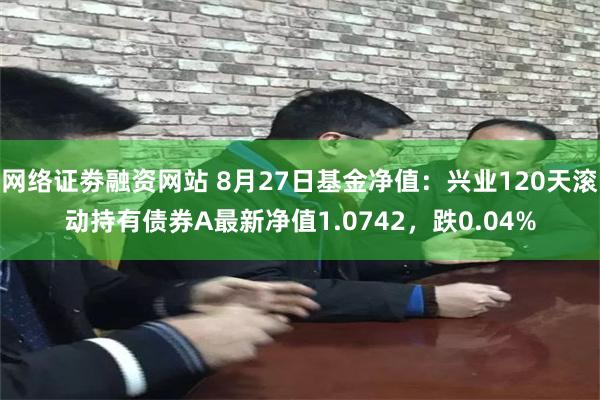 网络证劵融资网站 8月27日基金净值：兴业120天滚动持有债券A最新净值1.0742，跌0.04%