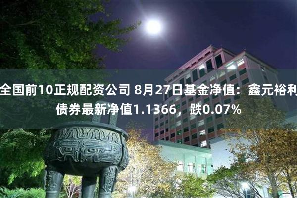 全国前10正规配资公司 8月27日基金净值：鑫元裕利债券最新净值1.1366，跌0.07%