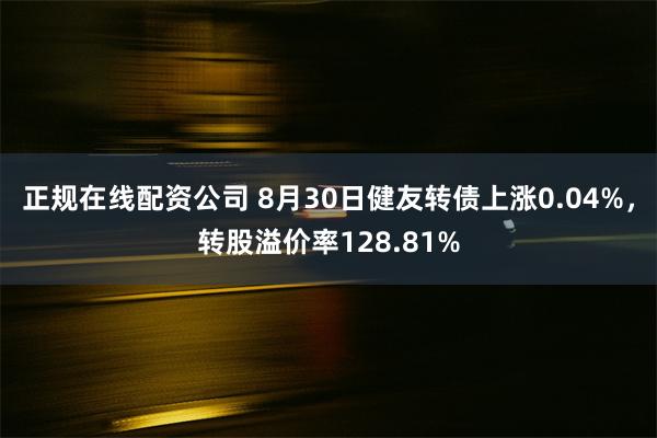 正规在线配资公司 8月30日健友转债上涨0.04%，转股溢价率128.81%