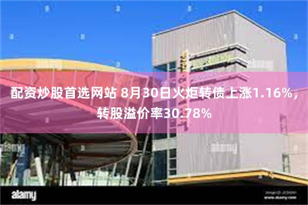 配资炒股首选网站 8月30日火炬转债上涨1.16%，转股溢价率30.78%