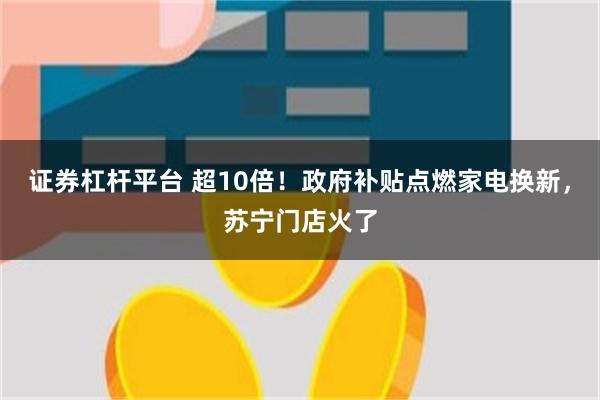 证券杠杆平台 超10倍！政府补贴点燃家电换新，苏宁门店火了