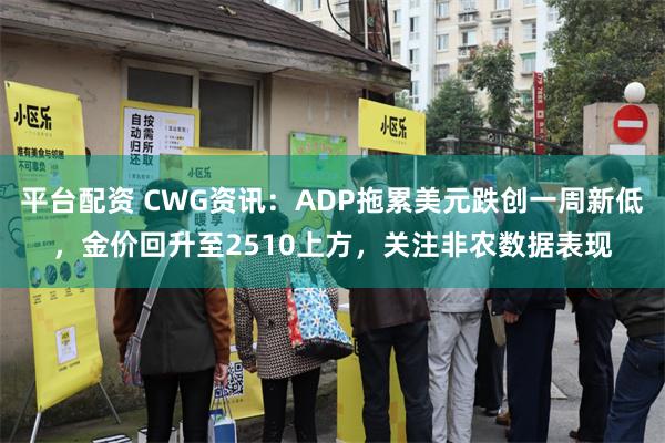 平台配资 CWG资讯：ADP拖累美元跌创一周新低，金价回升至2510上方，关注非农数据表现