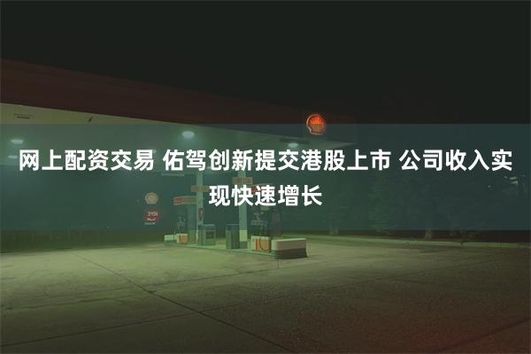 网上配资交易 佑驾创新提交港股上市 公司收入实现快速增长