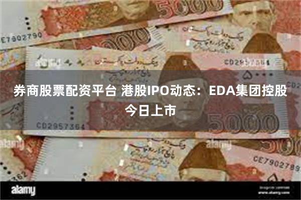 券商股票配资平台 港股IPO动态：EDA集团控股今日上市