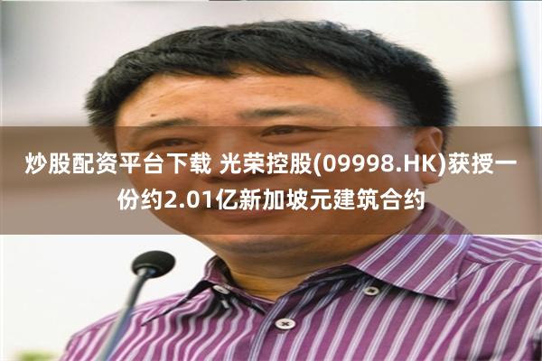 炒股配资平台下载 光荣控股(09998.HK)获授一份约2.01亿新加坡元建筑合约