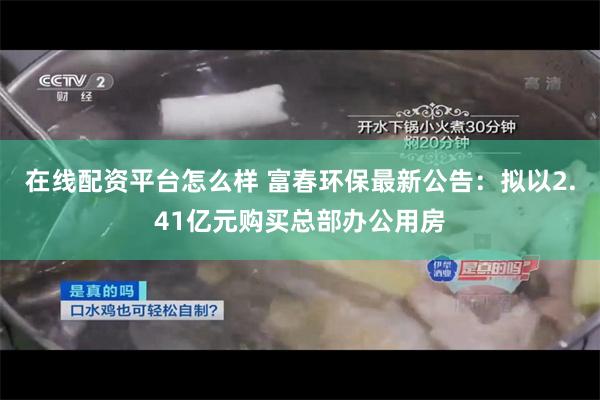 在线配资平台怎么样 富春环保最新公告：拟以2.41亿元购买总部办公用房