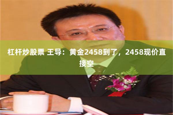 杠杆炒股票 王导：黄金2458到了，2458现价直接空