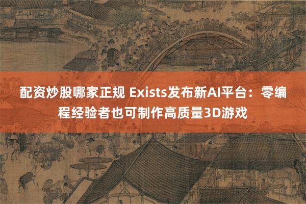 配资炒股哪家正规 Exists发布新AI平台：零编程经验者也可制作高质量3D游戏