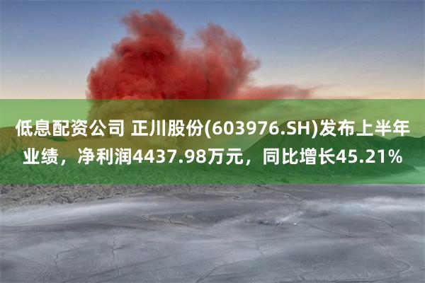 低息配资公司 正川股份(603976.SH)发布上半年业绩，净利润4437.98万元，同比增长45.21%