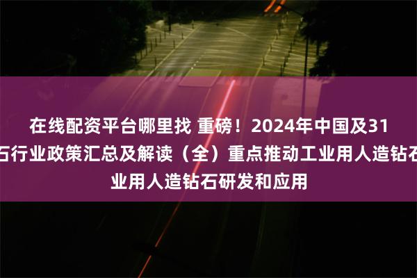 在线配资平台哪里找 重磅！2024年中国及31省市人造钻石行业政策汇总及解读（全）重点推动工业用人造钻石研发和应用