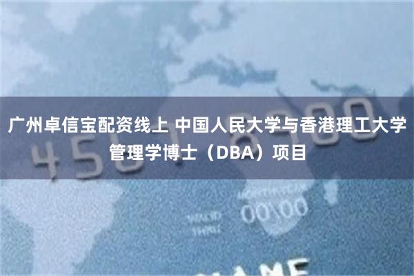 广州卓信宝配资线上 中国人民大学与香港理工大学管理学博士（DBA）项目