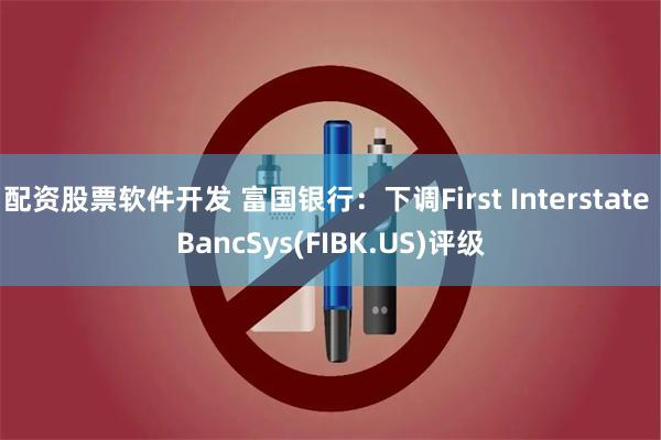 配资股票软件开发 富国银行：下调First Interstate BancSys(FIBK.US)评级