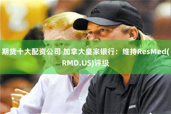 期货十大配资公司 加拿大皇家银行：维持ResMed(RMD.US)评级